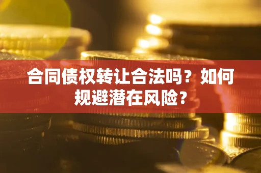 武汉合同债权转让合法吗?如何规避潜在风险? 武汉合同债权转让合法吗?如何规避潜在风险?