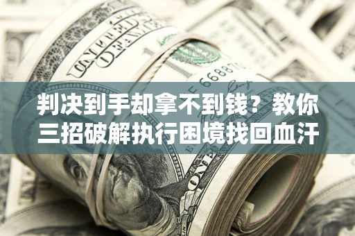 武汉判决到手却拿不到钱？教你三招破解执行困境找回血汗钱