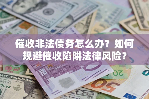 武汉催收非法债务怎么办？如何规避催收陷阱法律风险？