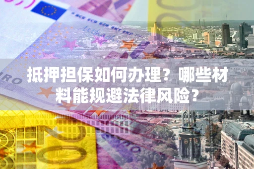 武汉抵押担保如何办理？哪些材料能规避法律风险？