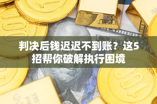 武汉判决后钱迟迟不到账？这5招帮你破解执行困境