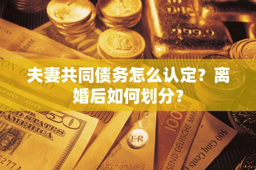 武汉夫妻共同债务怎么认定？离婚后如何划分？