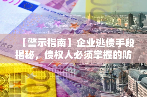 武汉【警示指南】企业逃债手段揭秘，债权人必须掌握的防坑宝典