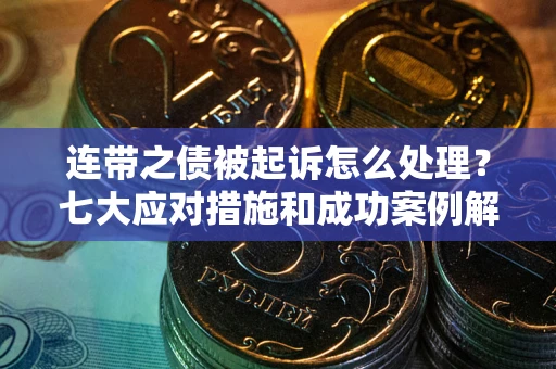 武汉连带之债被起诉怎么处理？七大应对措施和成功案例解析