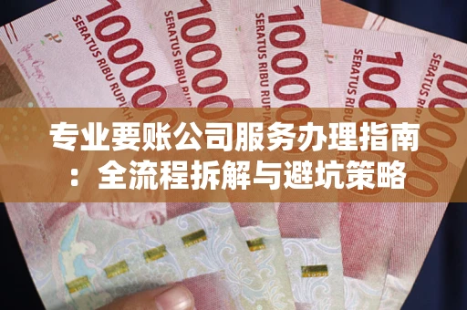 武汉专业要账公司服务办理指南：全流程拆解与避坑策略