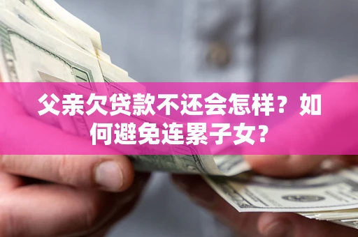 武汉父亲欠贷款不还会怎样？如何避免连累子女？