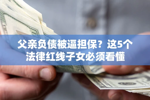 武汉父亲负债被逼担保？这5个法律红线子女必须看懂