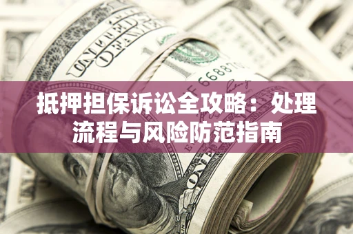 武汉抵押担保诉讼全攻略：处理流程与风险防范指南