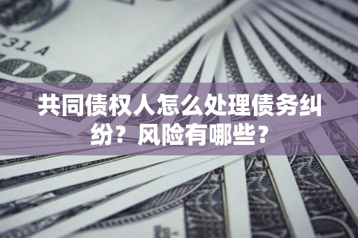 武汉共同债权人怎么处理债务纠纷？风险有哪些？