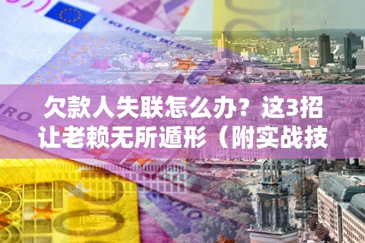 武汉欠款人失联怎么办？这3招让老赖无所遁形（附实战技巧）