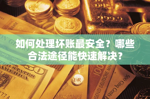 武汉如何处理坏账最安全？哪些合法途径能快速解决？