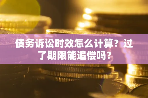 武汉债务诉讼时效怎么计算？过了期限能追偿吗？
