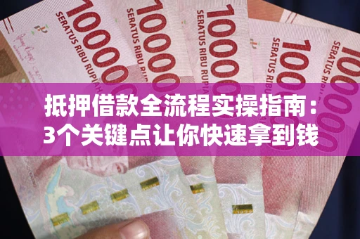 武汉抵押借款全流程实操指南：3个关键点让你快速拿到钱