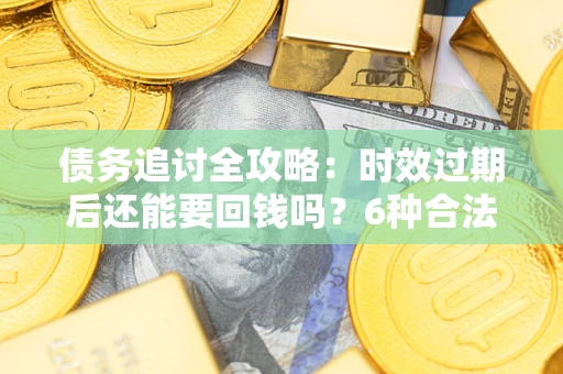 武汉债务追讨全攻略：时效过期后还能要回钱吗？6种合法手段助你维权