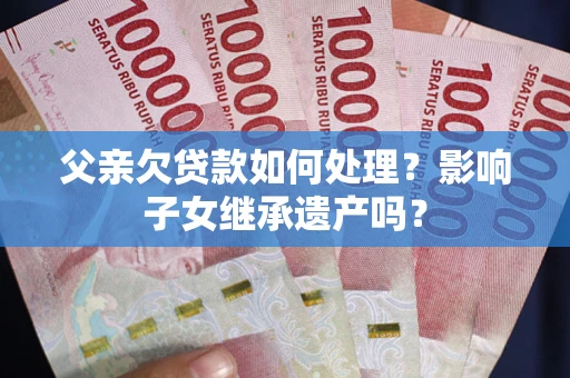 武汉父亲欠贷款如何处理？影响子女继承遗产吗？