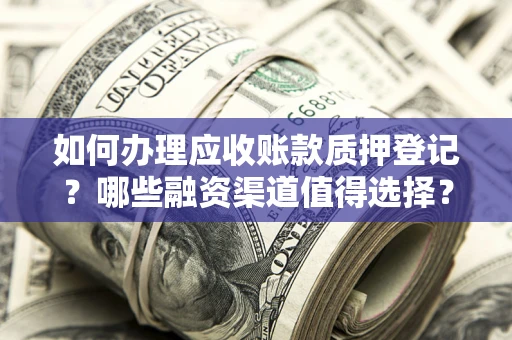 武汉如何办理应收账款质押登记？哪些融资渠道值得选择？