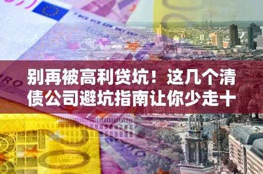武汉别再被高利贷坑！这几个清债公司避坑指南让你少走十年弯路