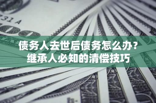 武汉债务人去世后债务怎么办？继承人必知的清偿技巧