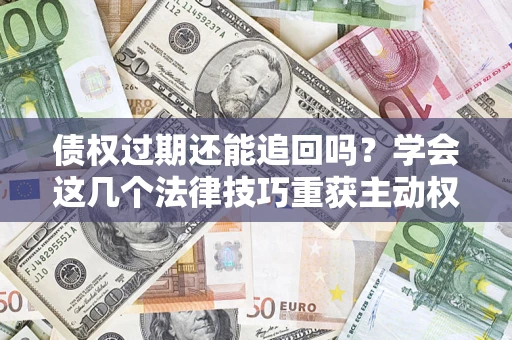 武汉债权过期还能追回吗？学会这几个法律技巧重获主动权