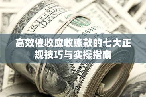 武汉高效催收应收账款的七大正规技巧与实操指南