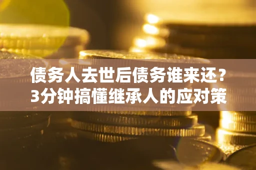 武汉债务人去世后债务谁来还？3分钟搞懂继承人的应对策略