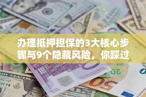 武汉办理抵押担保的3大核心步骤与9个隐藏风险，你踩过哪个坑？