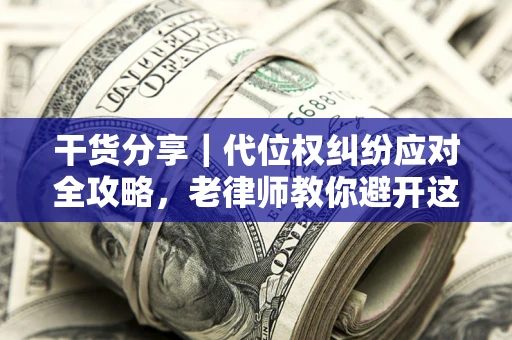 武汉干货分享｜代位权纠纷应对全攻略，老律师教你避开这5大雷区