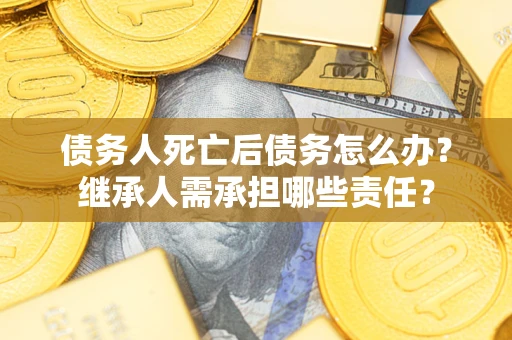武汉债务人死亡后债务怎么办？继承人需承担哪些责任？