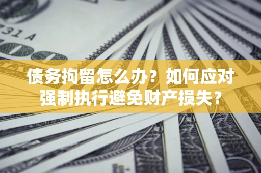 武汉债务拘留怎么办？如何应对强制执行避免财产损失？