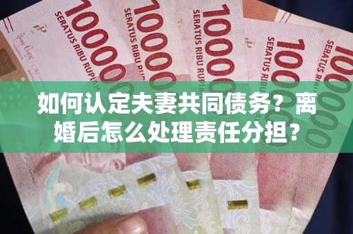 武汉如何认定夫妻共同债务？离婚后怎么处理责任分担？