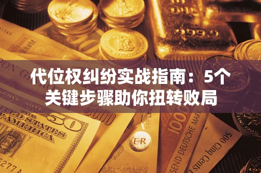 武汉代位权纠纷实战指南：5个关键步骤助你扭转败局