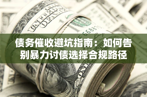 武汉债务催收避坑指南：如何告别暴力讨债选择合规路径