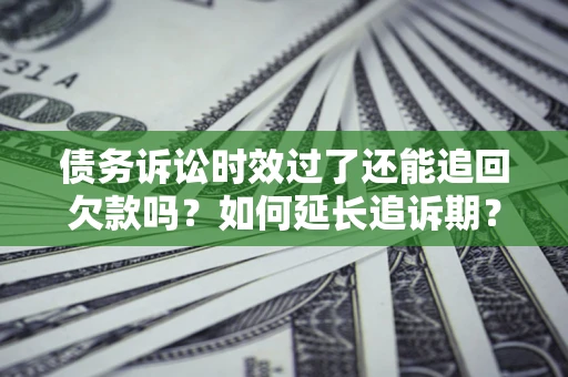 武汉债务诉讼时效过了还能追回欠款吗？如何延长追诉期？