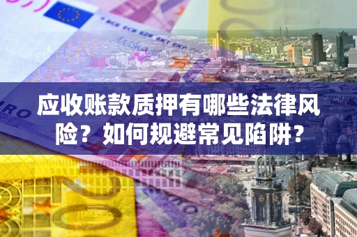 武汉应收账款质押有哪些法律风险？如何规避常见陷阱？