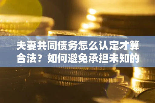 武汉夫妻共同债务怎么认定才算合法？如何避免承担未知的债务风险？