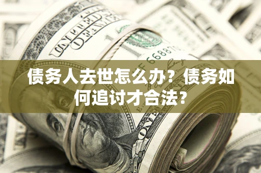 武汉债务人去世怎么办？债务如何追讨才合法？