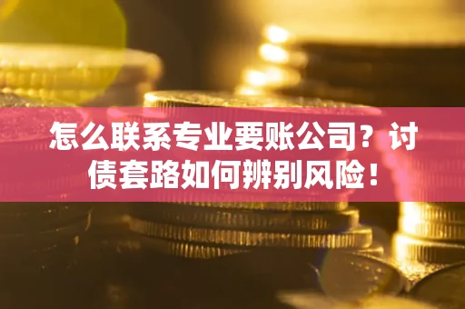 武汉怎么联系专业要账公司？讨债套路如何辨别风险！
