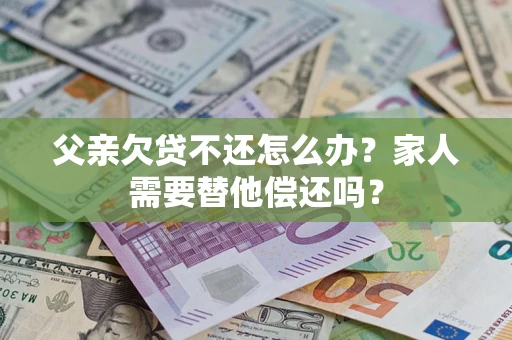 武汉父亲欠贷不还怎么办？家人需要替他偿还吗？