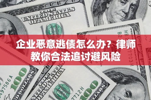 武汉企业恶意逃债怎么办？律师教你合法追讨避风险