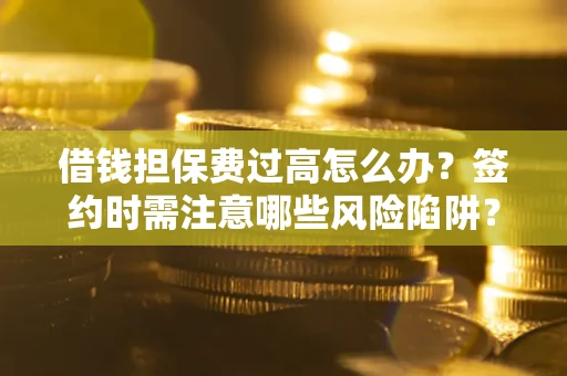 武汉借钱担保费过高怎么办？签约时需注意哪些风险陷阱？
