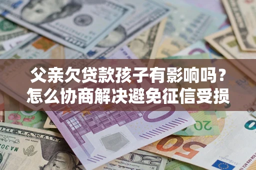 武汉父亲欠贷款孩子有影响吗？怎么协商解决避免征信受损？