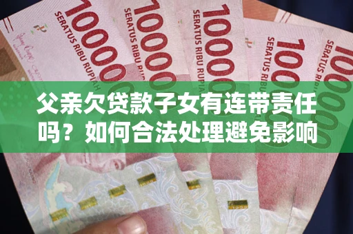 武汉父亲欠贷款子女有连带责任吗？如何合法处理避免影响？