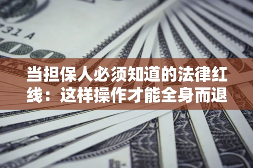 武汉当担保人必须知道的法律红线：这样操作才能全身而退