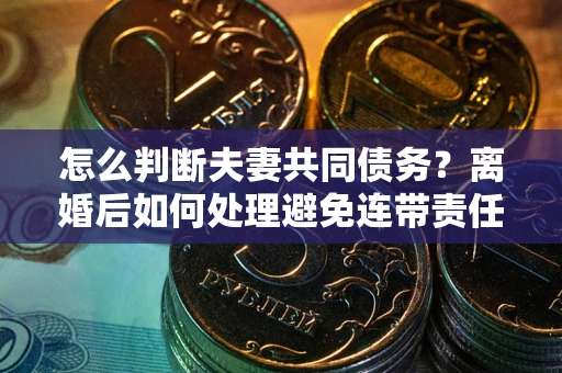 武汉怎么判断夫妻共同债务？离婚后如何处理避免连带责任？
