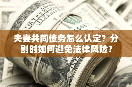 武汉夫妻共同债务怎么认定？分割时如何避免法律风险？