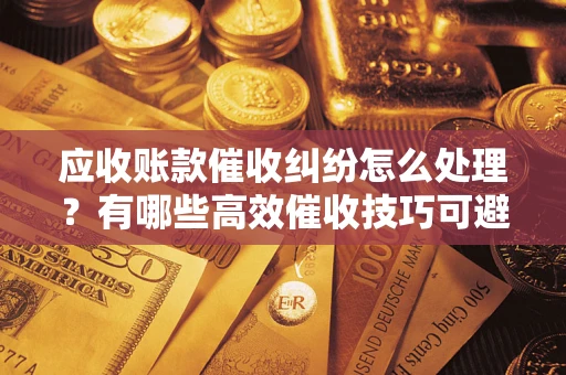武汉应收账款催收纠纷怎么处理？有哪些高效催收技巧可避免坏账？