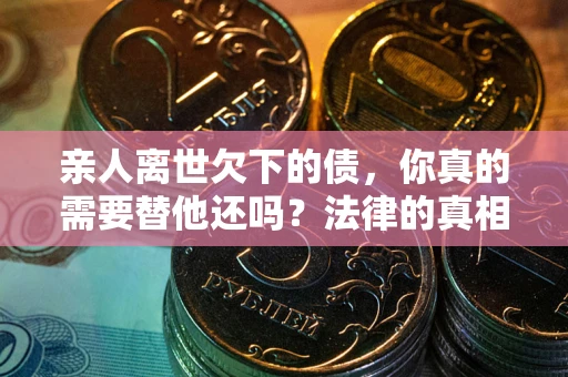 武汉亲人离世欠下的债，你真的需要替他还吗？法律的真相或许与你想的不一样