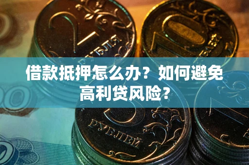 武汉借款抵押怎么办？如何避免高利贷风险？