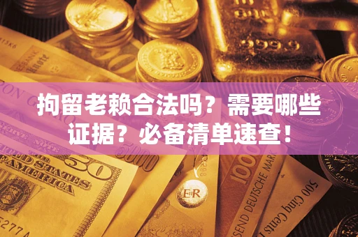 武汉拘留老赖合法吗？需要哪些证据？必备清单速查！