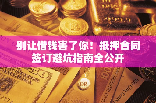 武汉别让借钱害了你！抵押合同签订避坑指南全公开